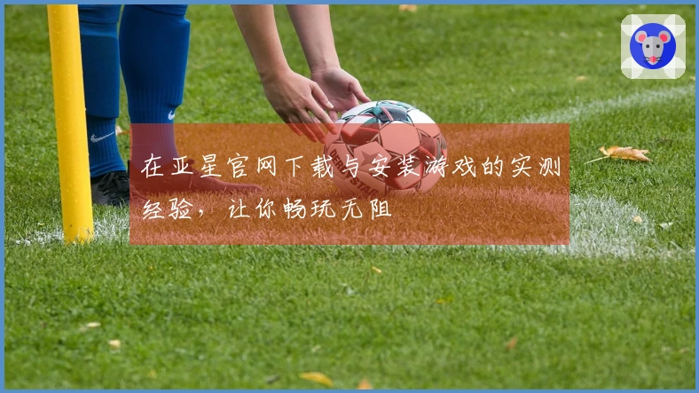 在亚星官网下载与安装游戏的实测经验，让你畅玩无阻