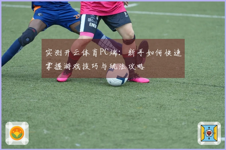 实测开云体育PC端：新手如何快速掌握游戏技巧与玩法攻略
