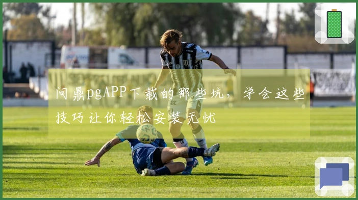 问鼎pgAPP下载的那些坑，学会这些技巧让你轻松安装无忧