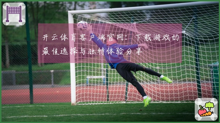 开云体育客户端官网：下载游戏的最佳选择与独特体验分享
