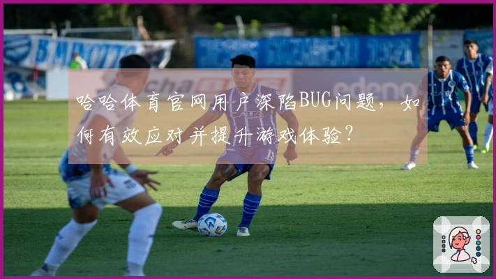 哈哈体育官网用户深陷BUG问题，如何有效应对并提升游戏体验？