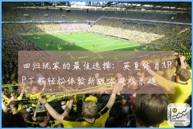 回归玩家的最佳选择：英皇体育APP下载轻松体验新版本游戏乐趣