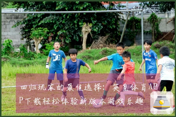 回归玩家的最佳选择：英皇体育APP下载轻松体验新版本游戏乐趣