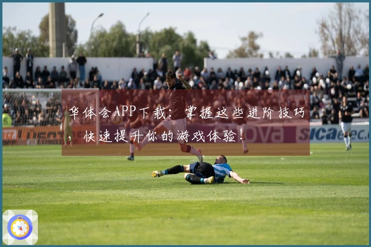 华体会APP下载:掌握这些进阶技巧,快速提升你的游戏体验!