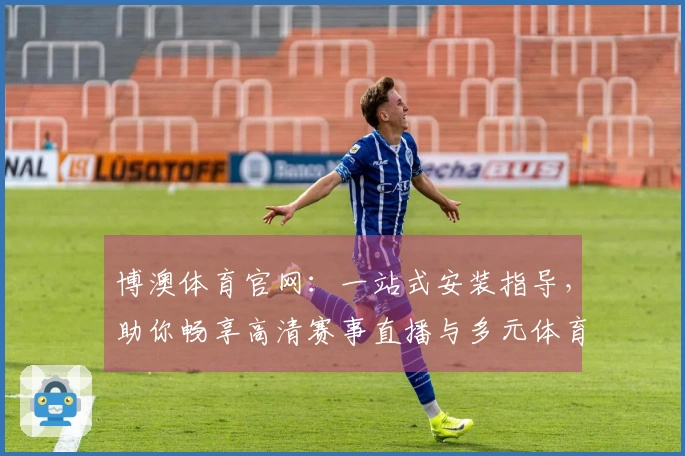 博澳体育官网：一站式安装指导，助你畅享高清赛事直播与多元体育娱乐体验
