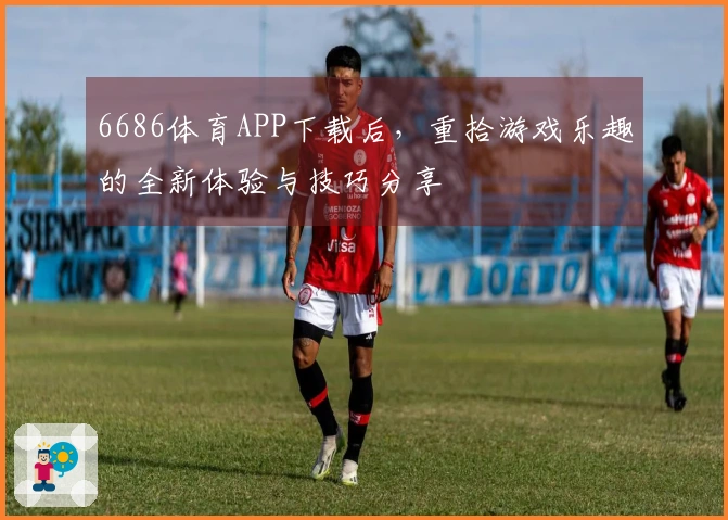 6686体育APP下载后，重拾游戏乐趣的全新体验与技巧分享