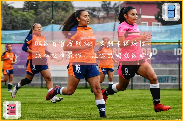 ng体育官方网站：告别卡顿烦恼，找回丝滑操作，让你的游戏体验重回巅峰