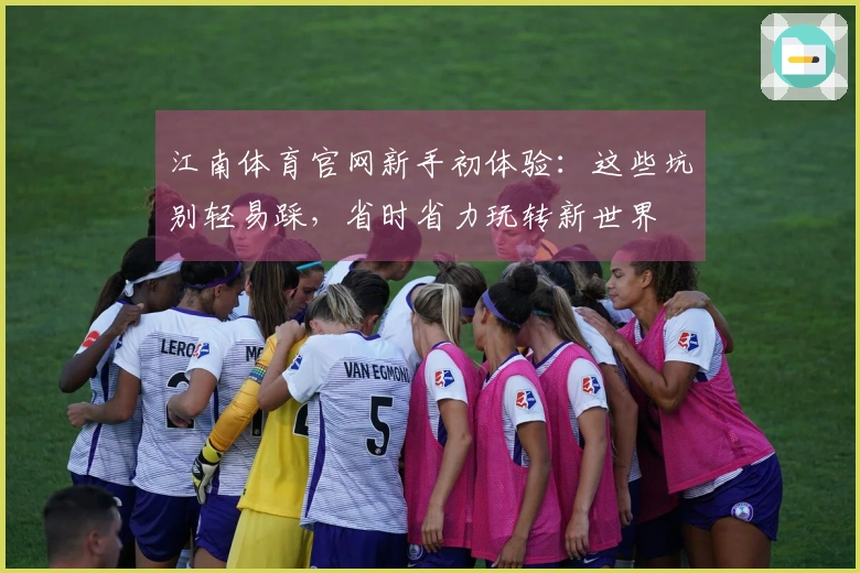 江南体育官网新手初体验：这些坑别轻易踩，省时省力玩转新世界