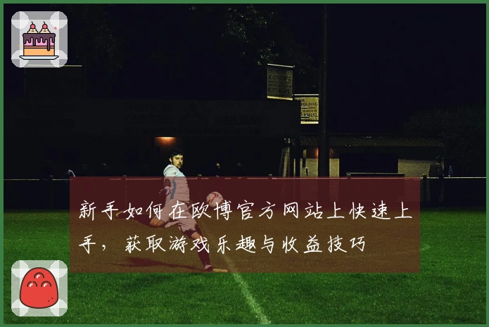 新手如何在欧博官方网站上快速上手，获取游戏乐趣与收益技巧