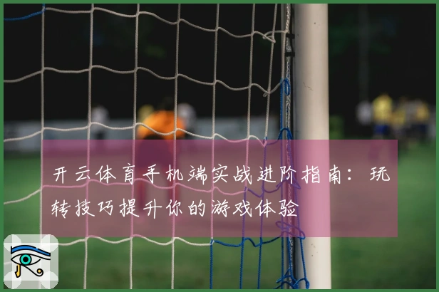 开云体育手机端实战进阶指南：玩转技巧提升你的游戏体验
