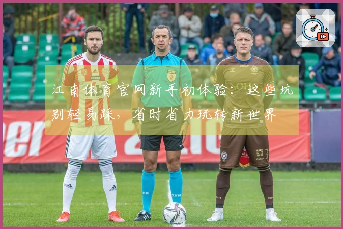 江南体育官网新手初体验：这些坑别轻易踩，省时省力玩转新世界