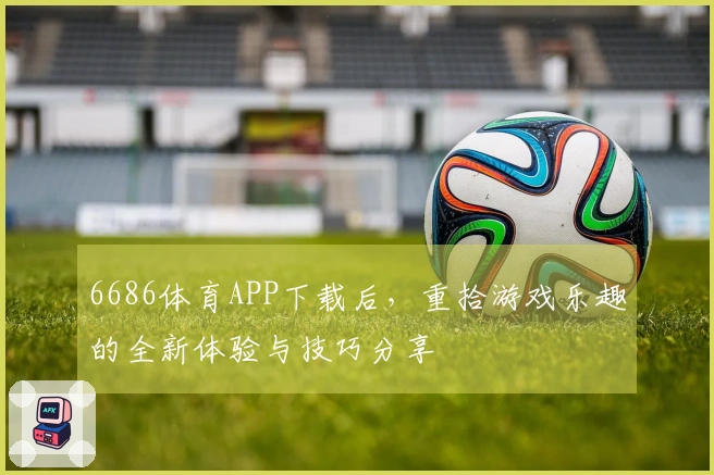 6686体育APP下载后，重拾游戏乐趣的全新体验与技巧分享