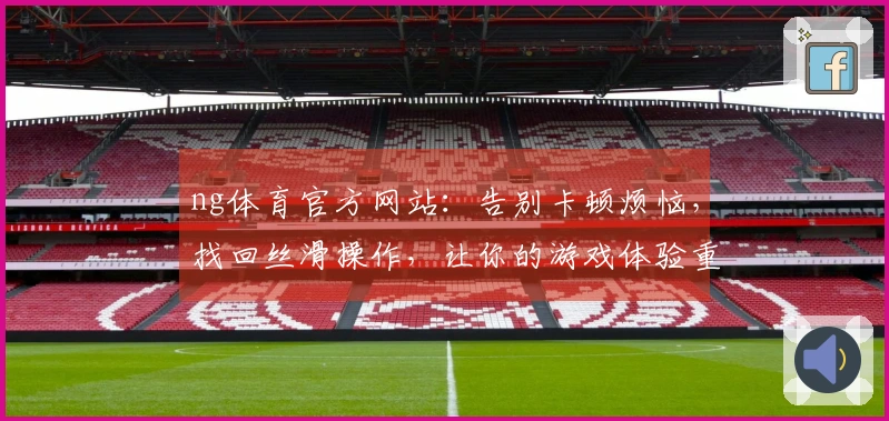 ng体育官方网站：告别卡顿烦恼，找回丝滑操作，让你的游戏体验重回巅峰