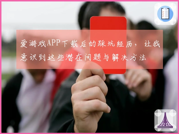 爱游戏APP下载后的踩坑经历，让我意识到这些潜在问题与解决方法