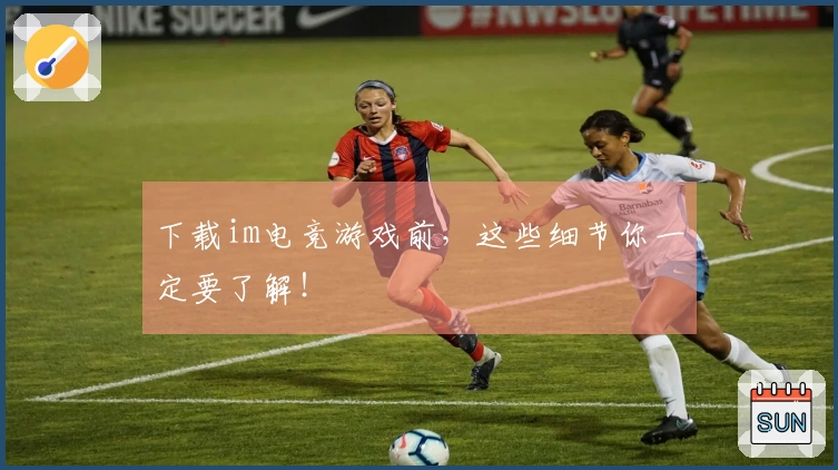 下载im电竞游戏前，这些细节你一定要了解！