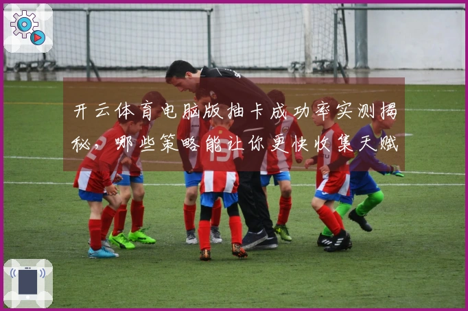 开云体育电脑版抽卡成功率实测揭秘，哪些策略能让你更快收集天赋英雄？