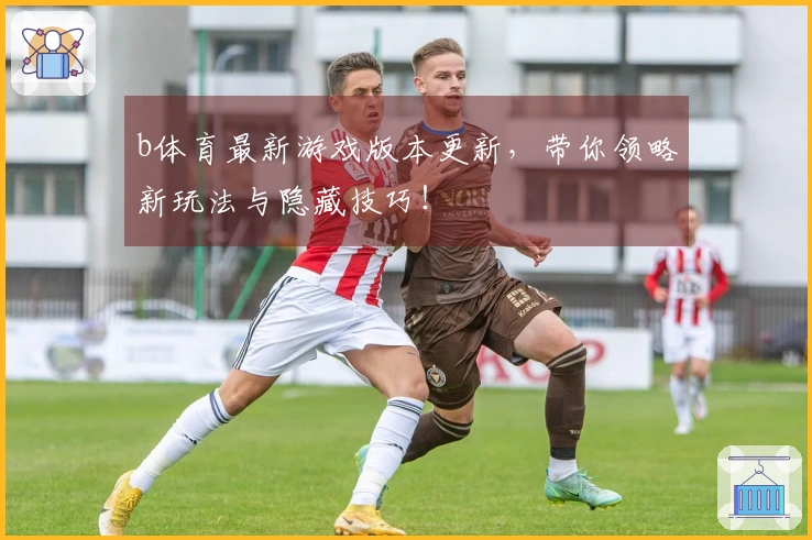 b体育最新游戏版本更新，带你领略新玩法与隐藏技巧！