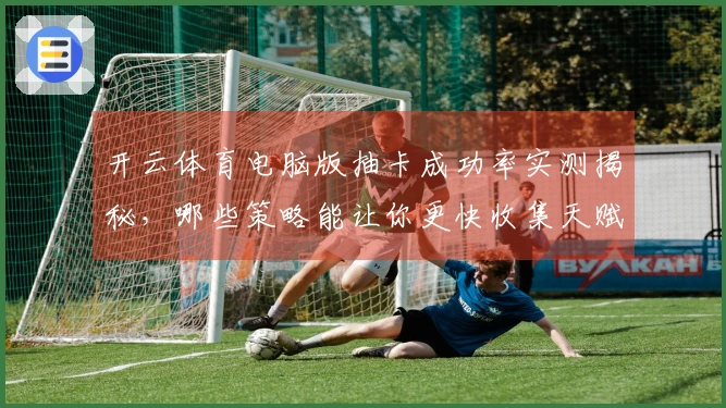 开云体育电脑版抽卡成功率实测揭秘，哪些策略能让你更快收集天赋英雄？