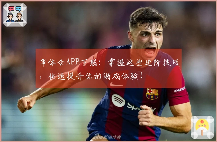 华体会APP下载：掌握这些进阶技巧，快速提升你的游戏体验！