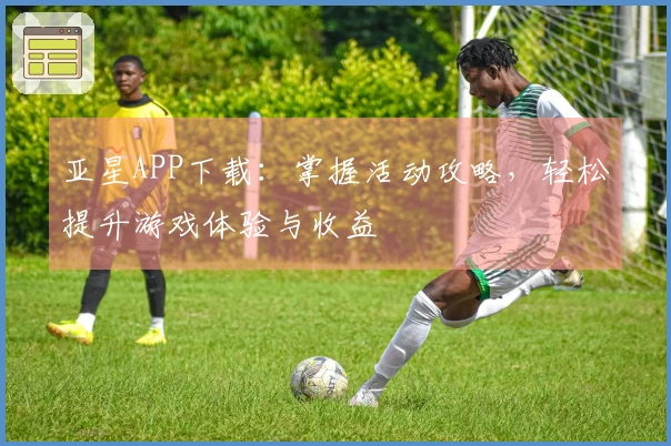 亚星APP下载：掌握活动攻略，轻松提升游戏体验与收益