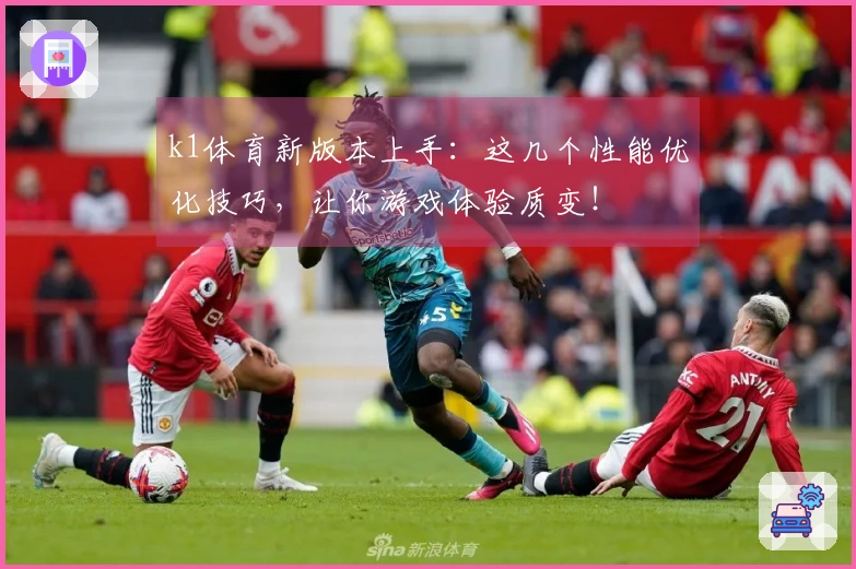k1体育新版本上手：这几个性能优化技巧，让你游戏体验质变！