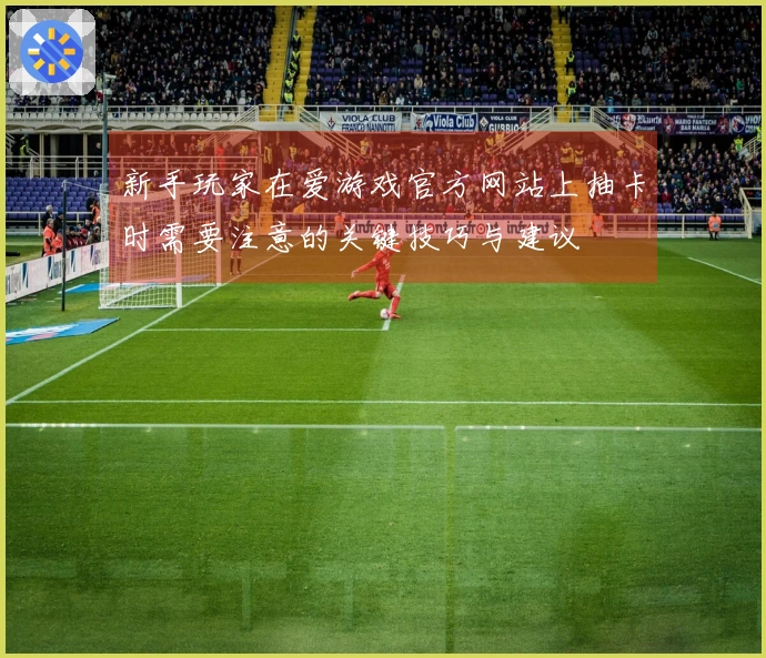 新手玩家在爱游戏官方网站上抽卡时需要注意的关键技巧与建议