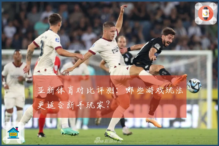 亚新体育对比评测：哪些游戏玩法更适合新手玩家？