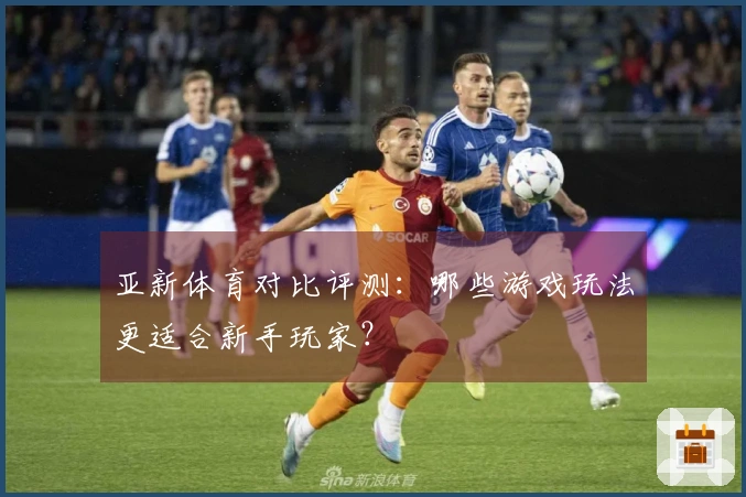 亚新体育对比评测：哪些游戏玩法更适合新手玩家？