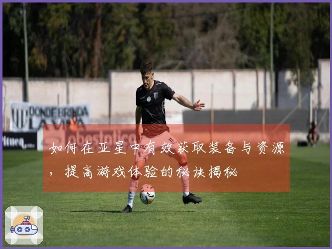 如何在亚星中有效获取装备与资源，提高游戏体验的秘诀揭秘