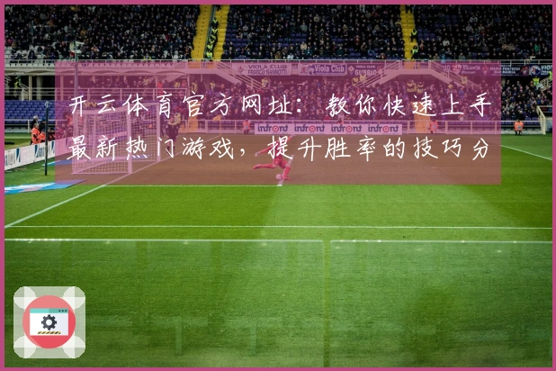 开云体育官方网址：教你快速上手最新热门游戏，提升胜率的技巧分享